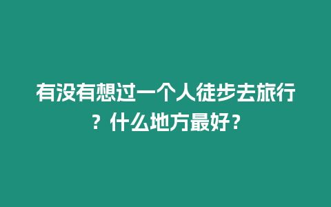有沒有想過一個人徒步去旅行？什么地方最好？