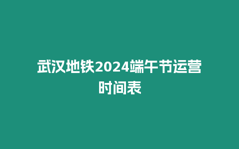 武漢地鐵2024端午節運營時間表