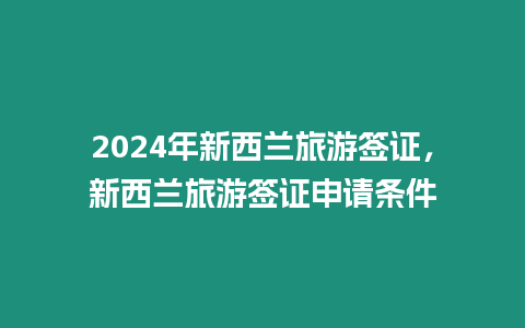 2024年新西蘭旅游簽證，新西蘭旅游簽證申請條件