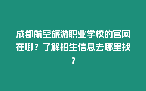 成都航空旅游職業學校的官網在哪？了解招生信息去哪里找？
