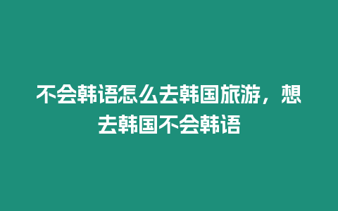 不會韓語怎么去韓國旅游，想去韓國不會韓語