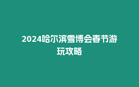 2024哈爾濱雪博會春節游玩攻略