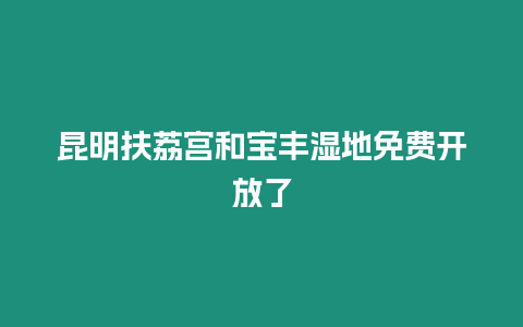 昆明扶荔宮和寶豐濕地免費開放了