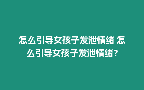 怎么引導(dǎo)女孩子發(fā)泄情緒 怎么引導(dǎo)女孩子發(fā)泄情緒？