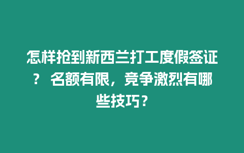 怎樣搶到新西蘭打工度假簽證？ 名額有限，競爭激烈有哪些技巧？