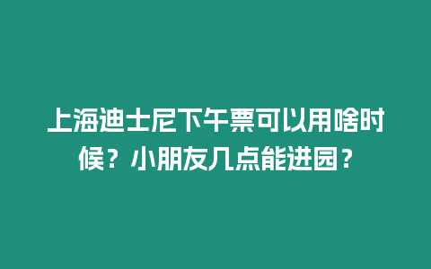上海迪士尼下午票可以用啥時(shí)候？小朋友幾點(diǎn)能進(jìn)園？