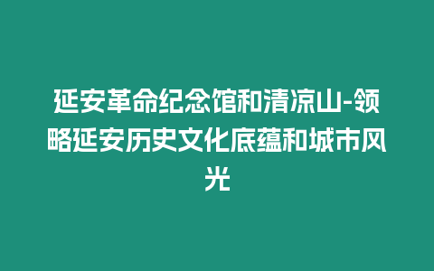 延安革命紀(jì)念館和清涼山-領(lǐng)略延安歷史文化底蘊(yùn)和城市風(fēng)光