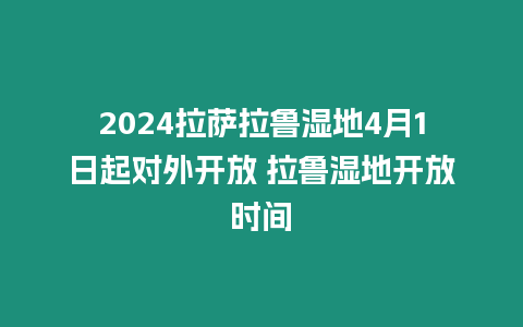 2024拉薩拉魯濕地4月1日起對(duì)外開放 拉魯濕地開放時(shí)間