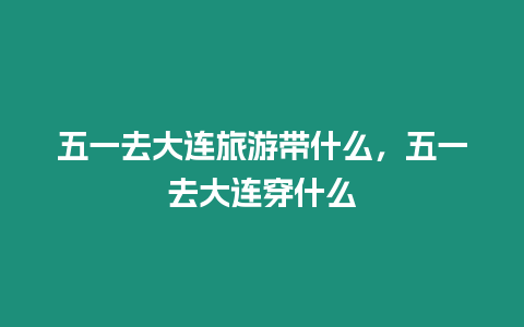 五一去大連旅游帶什么，五一去大連穿什么