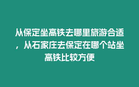 從保定坐高鐵去哪里旅游合適，從石家莊去保定在哪個(gè)站坐高鐵比較方便