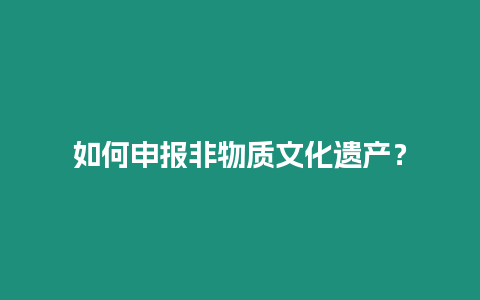 如何申報(bào)非物質(zhì)文化遺產(chǎn)？