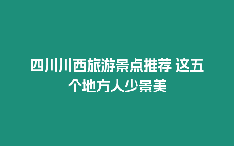 四川川西旅游景點(diǎn)推薦 這五個地方人少景美