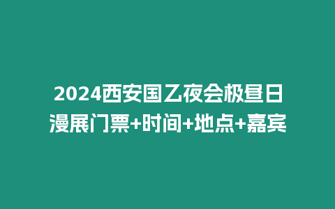 2024西安國乙夜會極晝日漫展門票+時間+地點+嘉賓