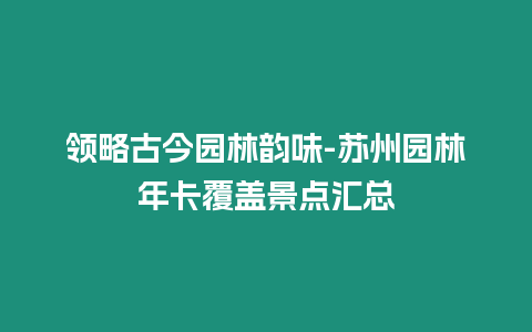 領(lǐng)略古今園林韻味-蘇州園林年卡覆蓋景點(diǎn)匯總