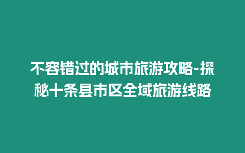 不容錯過的城市旅游攻略-探秘十條縣市區全域旅游線路