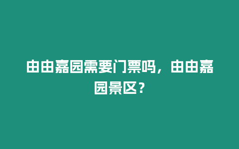由由嘉園需要門票嗎，由由嘉園景區(qū)？