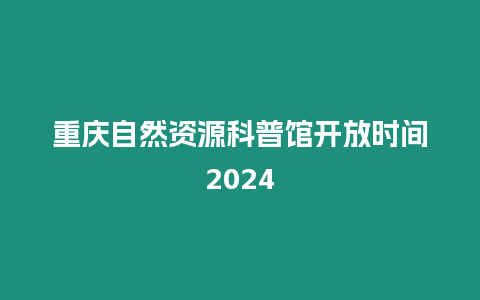 重慶自然資源科普館開(kāi)放時(shí)間2024
