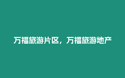 萬(wàn)福旅游片區(qū)，萬(wàn)福旅游地產(chǎn)