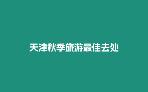 天津秋季旅游最佳去處