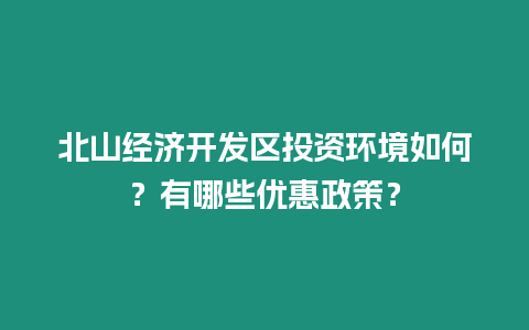 北山經(jīng)濟開發(fā)區(qū)投資環(huán)境如何？有哪些優(yōu)惠政策？
