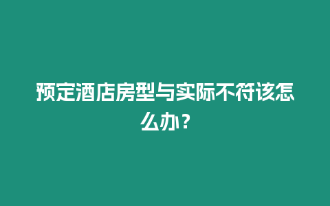 預定酒店房型與實際不符該怎么辦？