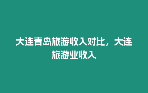 大連青島旅游收入對(duì)比，大連旅游業(yè)收入