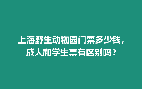 上海野生動物園門票多少錢，成人和學生票有區別嗎？
