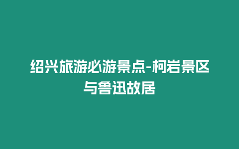 紹興旅游必游景點-柯巖景區與魯迅故居