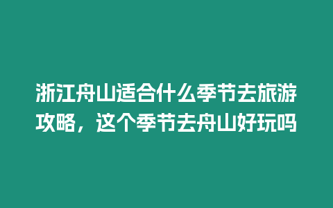 浙江舟山適合什么季節去旅游攻略，這個季節去舟山好玩嗎