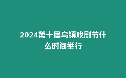2024第十屆烏鎮戲劇節什么時間舉行