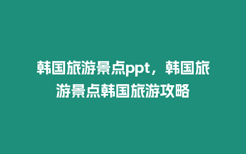 韓國旅游景點ppt，韓國旅游景點韓國旅游攻略