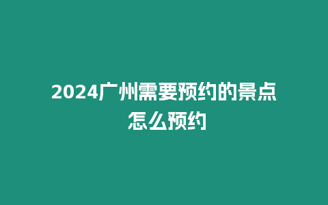 2024廣州需要預約的景點 怎么預約
