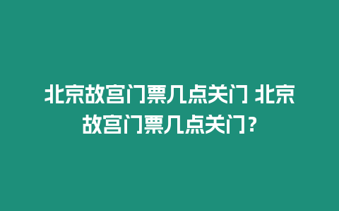 北京故宮門票幾點關門 北京故宮門票幾點關門？