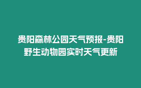貴陽森林公園天氣預報-貴陽野生動物園實時天氣更新