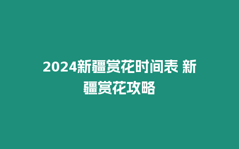 2024新疆賞花時間表 新疆賞花攻略