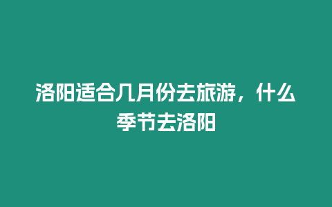 洛陽(yáng)適合幾月份去旅游，什么季節(jié)去洛陽(yáng)
