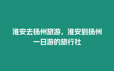 淮安去揚州旅游，淮安到揚州一日游的旅行社