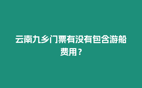 云南九鄉(xiāng)門票有沒有包含游船費(fèi)用？