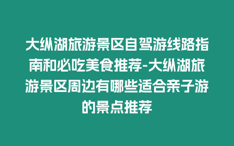 大縱湖旅游景區(qū)自駕游線路指南和必吃美食推薦-大縱湖旅游景區(qū)周邊有哪些適合親子游的景點推薦