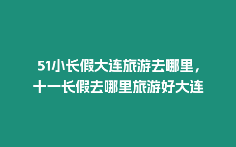 51小長假大連旅游去哪里，十一長假去哪里旅游好大連