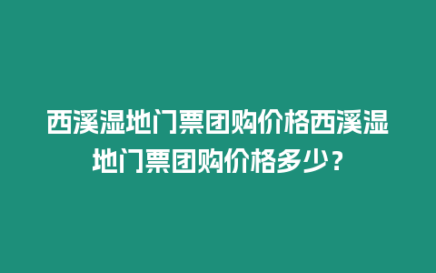西溪濕地門票團(tuán)購價(jià)格西溪濕地門票團(tuán)購價(jià)格多少？