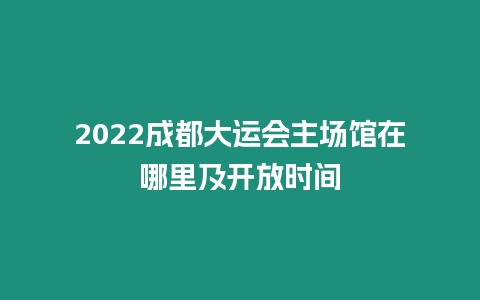 2022成都大運會主場館在哪里及開放時間