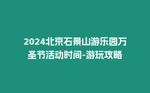 2024北京石景山游樂園萬圣節活動時間-游玩攻略