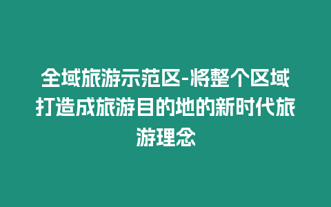 全域旅游示范區-將整個區域打造成旅游目的地的新時代旅游理念