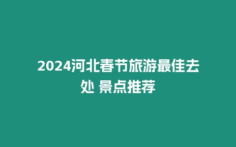 2024河北春節(jié)旅游最佳去處 景點推薦