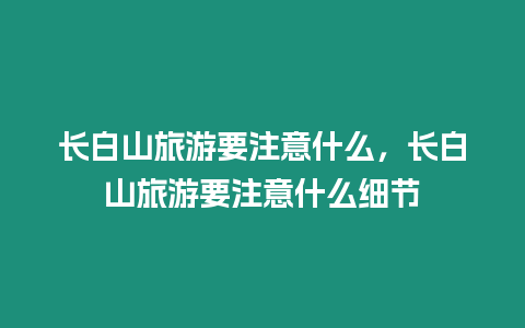 長(zhǎng)白山旅游要注意什么，長(zhǎng)白山旅游要注意什么細(xì)節(jié)