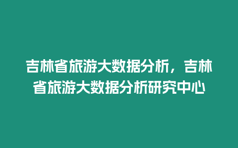 吉林省旅游大數(shù)據(jù)分析，吉林省旅游大數(shù)據(jù)分析研究中心