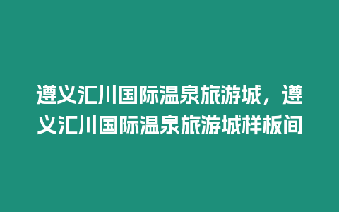 遵義匯川國際溫泉旅游城，遵義匯川國際溫泉旅游城樣板間