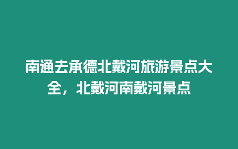 南通去承德北戴河旅游景點大全，北戴河南戴河景點