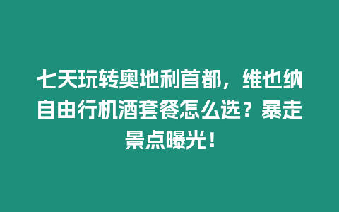七天玩轉奧地利首都，維也納自由行機酒套餐怎么選？暴走景點曝光！